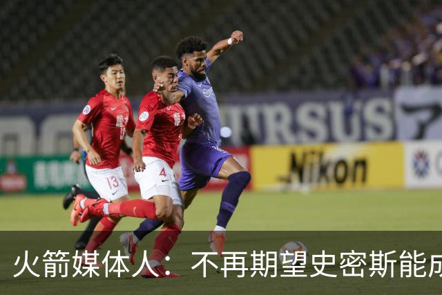 火箭媒体人：不再期望史密斯能成球星 只希望他三分命中率能上40%